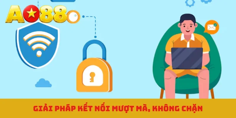 Giải pháp kết nối mượt mà, không chặn